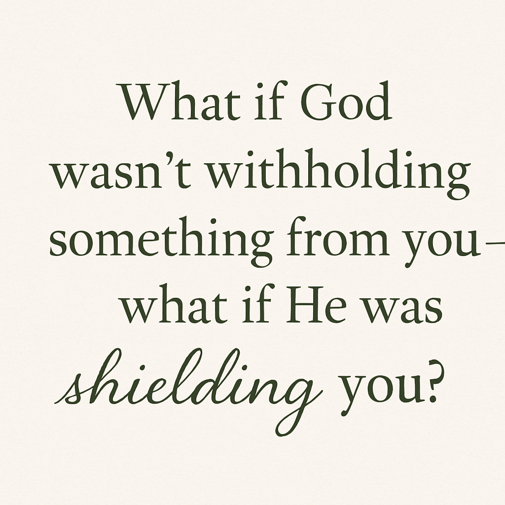 What if God wasn’t withholding something from you—what if He was shielding you?”
Alt Text:
Inspirational quote styled in serif and cursive fonts on a natural paper-like cream background, emphasizing the word “shielding.”
